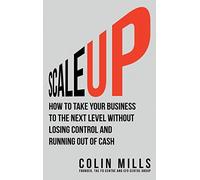Scale Up: How To Take Your Business To The Next Level Without Losing Control And Running Out Of Cash