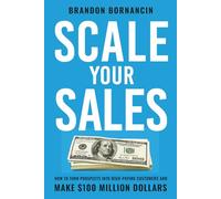 Scale Your Sales: How to Turn Prospects Into High-Paying Customers and Make $100 Million Dollars