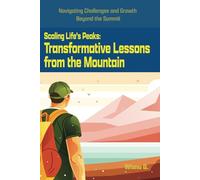 Scaling Life's Peaks: Transformative Lessons from the Mountain: Navigating Challenges and Growth Beyond the Summit