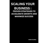 Scaling Your Business: Proven Strategies to Accelerate Growth and Maximize Success: A Step-by-Step Guide to Expanding Your Business, Increasing Revenue, and Achieving Long-Term Success