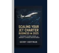 SCALING YOUR JET CHARTER BUSINESS IN 2025 : Strategies to Grow, Expand, and Dominate the Private Aviation Market: Step-by-Step Guide to Growing Your ... Company and Maximizing Client Satisfaction