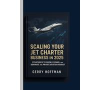 SCALING YOUR JET CHARTER BUSINESS IN 2025 : Strategies to Grow, Expand, and Dominate the Private Aviation Market: Step-by-Step Guide to Growing Your ... Company and Maximizing Client Satisfaction