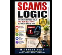 SCAMS LOGIC: How Smart People Get Fooled - and How to Stop It Before It Costs You
