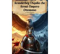 Scanderbeg L'Aquila che Fermò l'Impero Ottomano: Vita e gesta del più grande eroe sconosciuto d'Europa