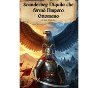 Scanderbeg L'Aquila che Fermò l'Impero Ottomano: Vita e gesta del più grande eroe sconosciuto d'Europa