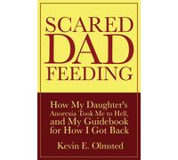 Scared Dad Feeding - How My Daughter's Anorexia Took Me To Hell, And My Guidebook For How I Got Back