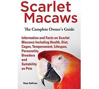 Scarlet Macaws, Information And Facts On Scarlet Macaws, The Complete Owner's Guide Including Breeding, Lifespan, Personality, Cages, Temperament, Diet And Keeping Them As Pets