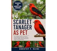 SCARLET TANAGER AS PET: The Complete Guide To Caring For Scarlet Tanagers: Nutrition, Housing, Training, Health, And Enrichment For Happy, Thriving Pet Birds
