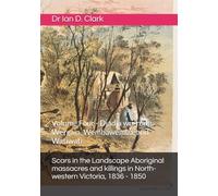 Scars in the Landscape Aboriginal massacres and killings in North-western Victoria, 1836 - 1850: Volume Four - Djadja wurrung, Wergaia, Wembawemba, and Watiwati