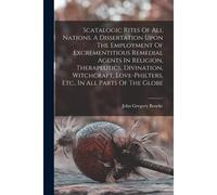 Scatalogic Rites Of All Nations. A Dissertation Upon The Employment Of Excrementitious Remedial Agents In Religion, Therapeutics, Divination, Witchcra