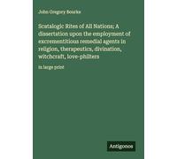 Scatalogic Rites of All Nations; A dissertation upon the employment of excrementitious remedial agents in religion, therapeutics, divination, witchcraft, love-philters: in large print
