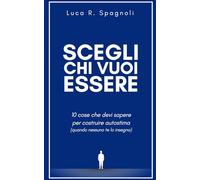 SCEGLI CHI VUOI ESSERE - 10 cose che devi sapere per costruire autostima (quando nessuno te lo insegna)