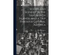 Scenes And Scenery In The Sandwhich Islands, And A Trip Through Central America