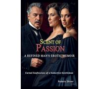 SCENT OF PASSION A Refined Man's Erotic Memoir: Carnal Confessions of a Seductive Gentleman