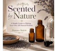 Scented by Nature: A Simple Guide to Making Your Own All-Natural Perfume