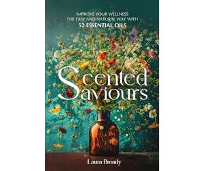 Scented Saviours: Improve Your Wellness the Easy and Natural Way With 52 Essential Oils