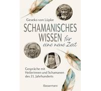 Schamanisches Wissen für eine neue Zeit: Gespräche mit Heilerinnen und Schamanen des 21. Jahrhunderts