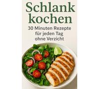 Schlank kochen - 30 Minuten Rezepte für jeden Tag ohne Verzicht: Schnell, lecker und alltagstauglich - gesunde Küche in nur 30 Minuten