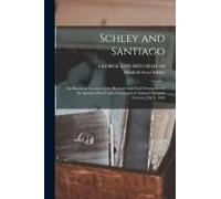 Schley And Santiago; An Historical Account Of The Blockade And Final Destruction Of The Spanish Fleet Under Command Of Admiral Pasquale Cervera, July