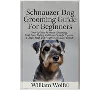 Schnauzer Dog Grooming Guide For Beginners: Step-by-Step At-Home Grooming, Coat Care, Styling and Breed-Specific Tips for a Clean, Neat and Healthy Schnauzer Friend