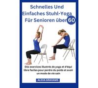 Schnelles Und Einfaches Stuhl-Yoga Für Senioren Über 60: Ein Umfassender, Illustrierter Leitfaden Mit Schritt-Für-Schritt-Anleitungen Für Jede Übung Und Routine, Einfache Yoga-Posen, Die Ihnen Beim