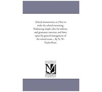 School Amusements; Or, How To Make The School Interesting. Embracing Simple Rules For Military And Gymnastic Exercises, And Hints Upon The General Man