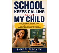 SCHOOL KEEPS CALLING ABOUT MY CHILD: What to Do When Your Child Keeps Getting in Trouble at School-and How to Build Lasting Positive Behavior at Home and in the Classroom