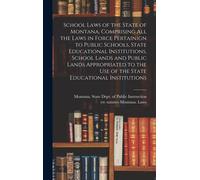 School Laws Of The State Of Montana, Comprising All The Laws In Force Pertainign To Public Schools, State Educational Institutions, School Lands And Public Lands Appropriated To The Use Of The State E
