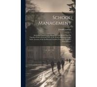 School Management: Including Organisation, Discipline, And Moral Training Together With A General View Of The Work Of Education, And Some