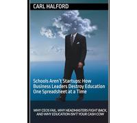 Schools Aren’t Startups: How Business Leaders Destroy Education One Spreadsheet at a Time: Why CEOs Fail, Why Headmasters Fight Back, and Why Education Isn’t Your Cash Cow