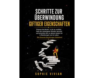 Schritte zur Überwindung toxischer Eigenschaften: Erkenne die Muster, in die du gerätst, heile die darunter liegenden, verborgenen Wunden und ... und im Leben zu deinem besten Selbst