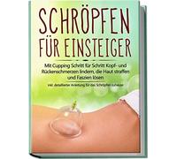 Schröpfen für Einsteiger: Mit Cupping Schritt für Schritt Kopf- und Rückenschmerzen lindern, die Haut straffen und Faszien lösen - inkl. detaillierter Anleitung für das Schröpfen zuhause
