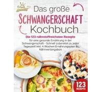Schwangerschaft Kochbuch: Die 123 Nährstoffreichsten Rezepte Für Eine Gesunde Ernährung In Der Schwangerschaft - Schnell Zubereitet Zu Jeder Tageszeit! Inkl. 4 Wochen Ernährungsplan & Nährwertangaben