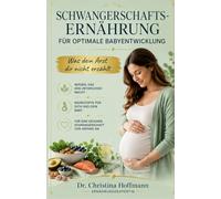 Schwangerschafts-Ernährung für optimale Babyentwicklung: Was dein Arzt dir nicht erzählt: 9 Nährstoffe, Ernährungsplan, 25 Rezepte und Supplemente für die Gesundheit deines Babys
