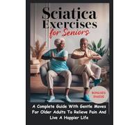 SCIATICA EXERCISES FOR SENIORS: A Complete Guide With Gentle Moves for Pain Relief and a Happier Life