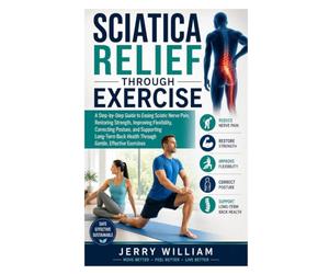 Sciatica Relief Through Exercise: A Step-by-Step Guide to Easing Sciatic Nerve Pain, Restoring Strength, Improving Flexibility, Correcting Posture, ... Health Through Gentle, Effective Exercises