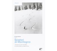 Sciatori di montagna. 12 storie di chi ha fatto la storia dello scialpinismo