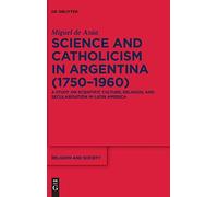 Science And Catholicism In Argentina (17501960): A Study On Scientific Culture, Religion, And Secularisation In Latin America: 89 (Religion And Society, 89)