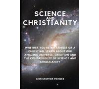 Science And Christianity: Whether Youre An Atheist Or A Christian, Learn About Our Amazing Universe, Creation And The Compatibility Of Science And Christianity