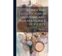 Science And Faith, Or, Man As An Animal, And Man As A Member Of Society [Microform]: With A Discuss