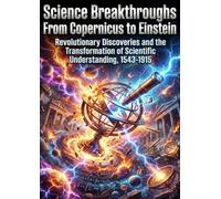 Science Breakthroughs: From Copernicus to Einstein: Revolutionary Discoveries and the Transformation of Scientific Understanding, 1543-1915