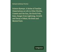 Science Byways. A Series of Familiar Dissertations on Life in Other Worlds, Comets and the Sun, the North Pole, Rain, Danger from Lightning, Growth and Decay of Mind, the Brain and Mental Feats