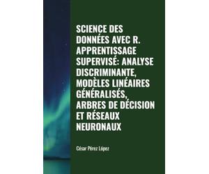 SCIENCE DES DONNÉES AVEC R. APPRENTISSAGE SUPERVISÉ: ANALYSE DISCRIMINANTE, MODÈLES LINÉAIRES GÉNÉRALISÉS, ARBRES DE DÉCISION ET RÉSEAUX NEURONAUX