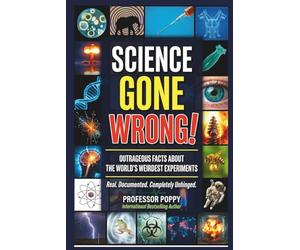 SCIENCE GONE WRONG!: Outrageous Facts About the World's Weirdest Experiments, Maddest Scientists, and Discoveries That Shocked Everyone