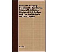 Science Of Trapping - Describes The Fur Bearing Animals, Their Nature, Habits And Distribution, With Practical Methods For Their Capture