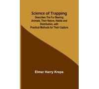 Science Of Trapping; Describes The Fur Bearing Animals, Their Nature, Habits And Distribution, With Practical Methods For Their Capture