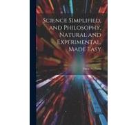 Science Simplified, And Philosophy, Natural And Experimental, Made Easy