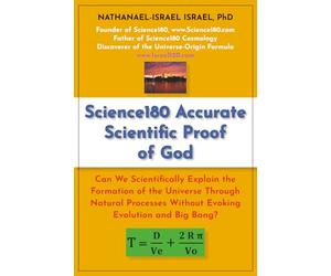 Science180 Accurate Scientific Proof of God: Can We Scientifically Explain the Formation of the Universe Through Natural Processes Without Evoking Evolution and Big Bang?