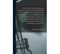 Scientific And Applied Pharmacognosy, Intended For The Use Of Students In Pharmacy, As A Hand Book For Pharmacists, And As A Reference Book For Food And Drug Analysts And Pharmacologists