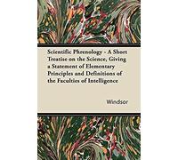 Scientific Phrenology - A Short Treatise On The Science, Giving A Statement Of Elementary Principles And Definitions Of The Faculties Of Intelligence